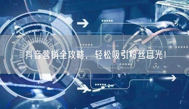 抖音营销全攻略，轻松吸引粉丝目光！