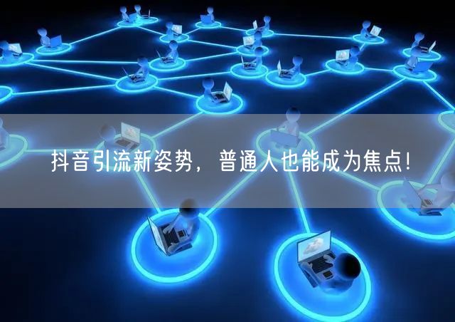 抖音引流新姿势，普通人也能成为焦点！
