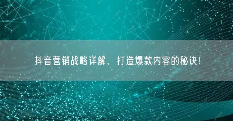 抖音营销战略详解，打造爆款内容的秘诀！