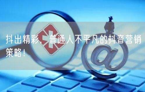 抖出精彩，普通人不平凡的抖音营销策略！