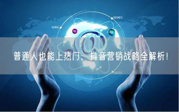 普通人也能上热门，抖音营销战略全解析！