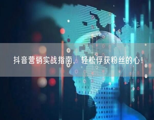 抖音营销实战指南，轻松俘获粉丝的心！