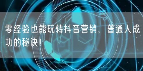 零经验也能玩转抖音营销，普通人成功的秘诀！