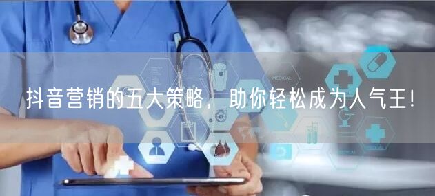 抖音营销的五大策略，助你轻松成为人气王！