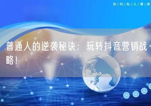 普通人的逆袭秘诀：玩转抖音营销战略！