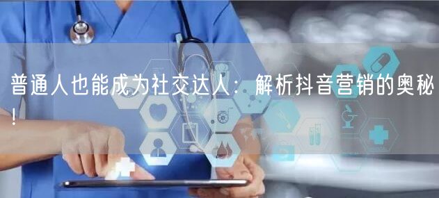 普通人也能成为社交达人：解析抖音营销的奥秘！