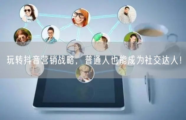 玩转抖音营销战略，普通人也能成为社交达人！