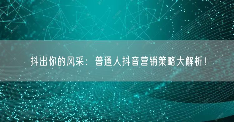 抖出你的风采：普通人抖音营销策略大解析！