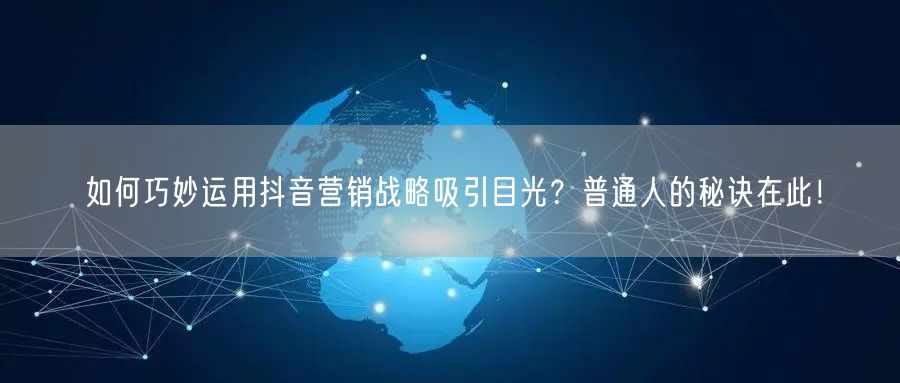 如何巧妙运用抖音营销战略吸引目光？普通人的秘诀在此！