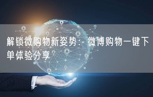 解锁微购物新姿势：微博购物一键下单体验分享