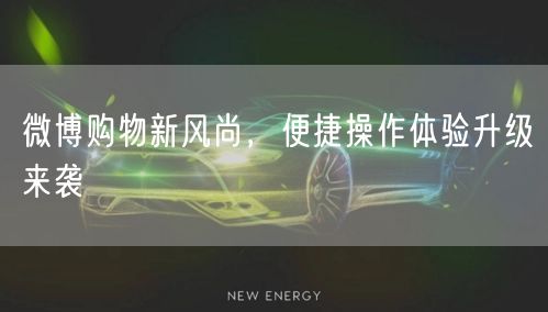 微博购物新风尚，便捷操作体验升级来袭