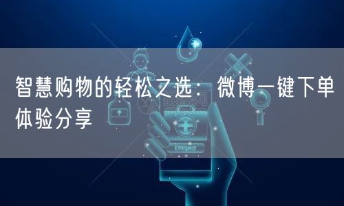 智慧购物的轻松之选：微博一键下单体验分享