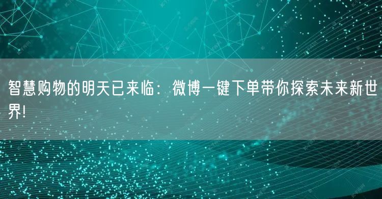 智慧购物的明天已来临：微博一键下单带你探索未来新世界!
