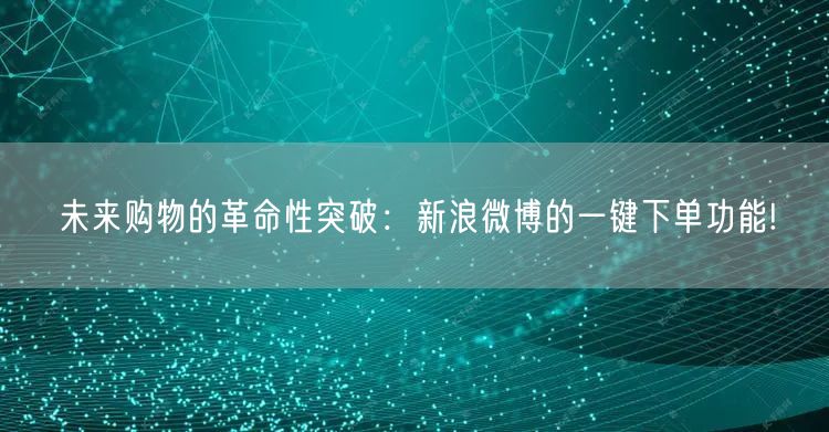 未来购物的革命性突破：新浪微博的一键下单功能!