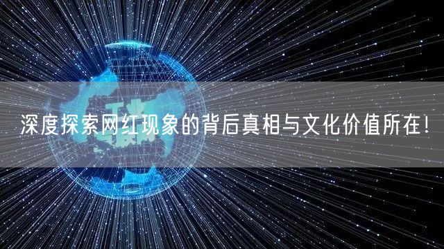 深度探索网红现象的背后真相与文化价值所在！