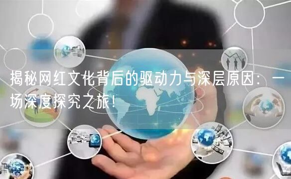揭秘网红文化背后的驱动力与深层原因：一场深度探究之旅！