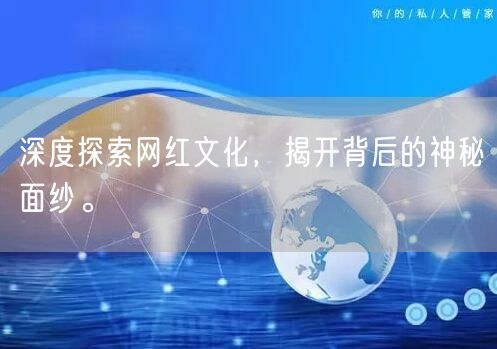 深度探索网红文化，揭开背后的神秘面纱。