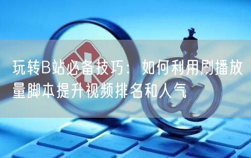 玩转B站必备技巧：如何利用刷播放量脚本提升视频排名和人气