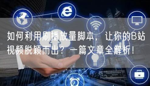 如何利用刷播放量脚本，让你的B站视频脱颖而出？一篇文章全解析！