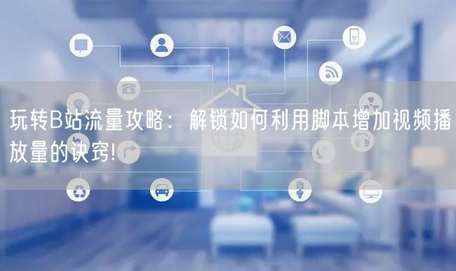 玩转B站流量攻略：解锁如何利用脚本增加视频播放量的诀窍!