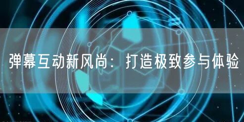 弹幕互动新风尚：打造极致参与体验