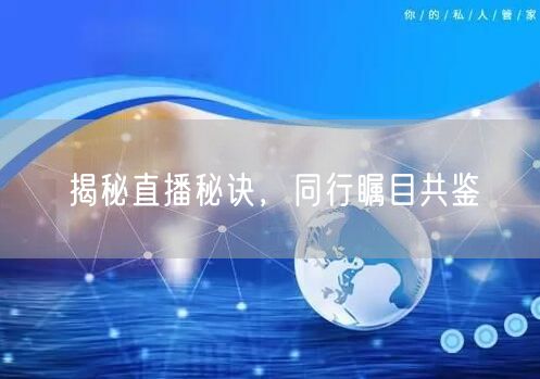 揭秘直播秘诀，同行瞩目共鉴