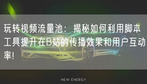 玩转视频流量池：揭秘如何利用脚本工具提升在B站的传播效果和用户互动率!