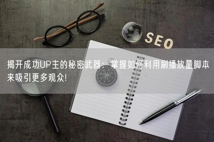 揭开成功UP主的秘密武器：掌握如何利用刷播放量脚本来吸引更多观众!