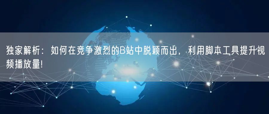 独家解析：如何在竞争激烈的B站中脱颖而出，利用脚本工具提升视频播放量!