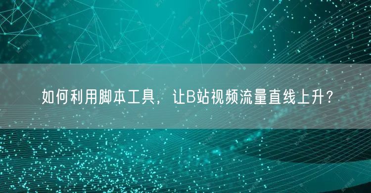 如何利用脚本工具，让B站视频流量直线上升？