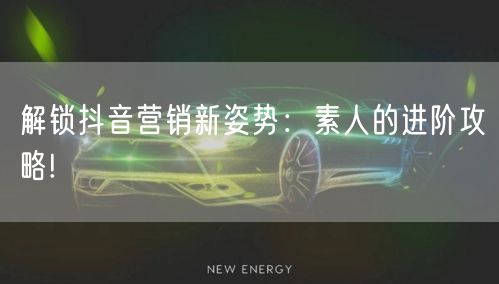 解锁抖音营销新姿势：素人的进阶攻略!