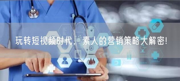 玩转短视频时代，素人的营销策略大解密!