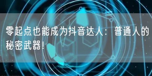 零起点也能成为抖音达人：普通人的秘密武器！
