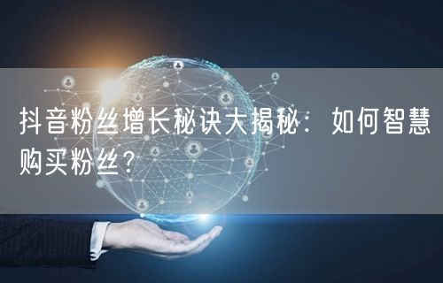 抖音粉丝增长秘诀大揭秘：如何智慧购买粉丝？