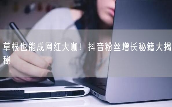 草根也能成网红大咖！抖音粉丝增长秘籍大揭秘