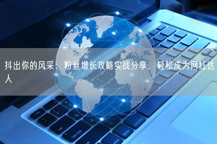 抖出你的风采：粉丝增长攻略实战分享，轻松成为网红达人