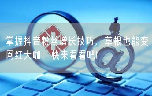 掌握抖音粉丝增长技巧，草根也能变网红大咖！快来看看吧!