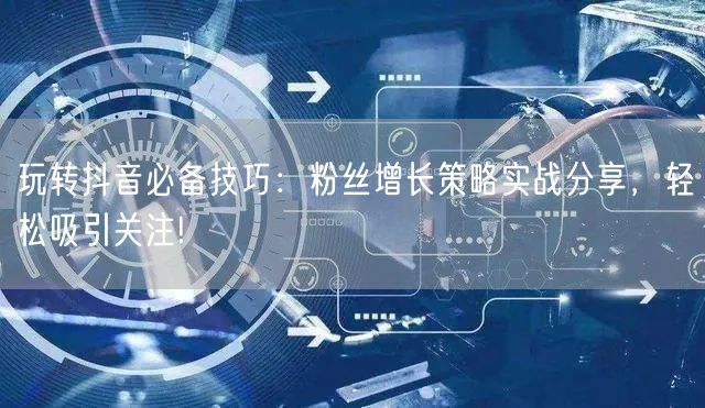 玩转抖音必备技巧：粉丝增长策略实战分享，轻松吸引关注!