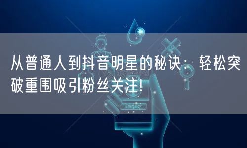 从普通人到抖音明星的秘诀：轻松突破重围吸引粉丝关注!