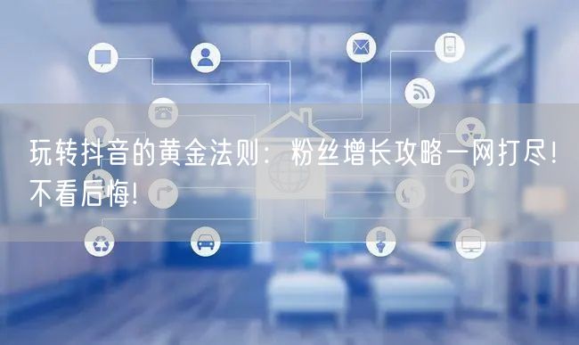 玩转抖音的黄金法则：粉丝增长攻略一网打尽！不看后悔!