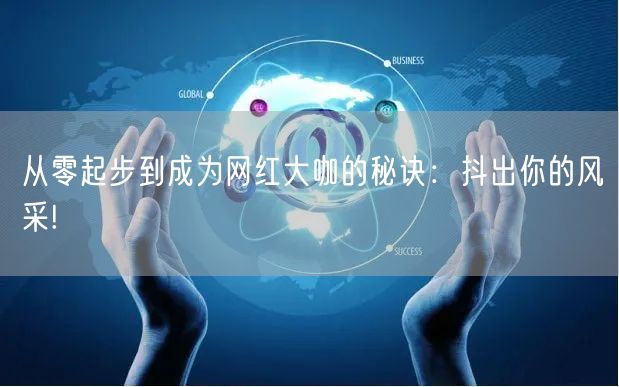 从零起步到成为网红大咖的秘诀：抖出你的风采!