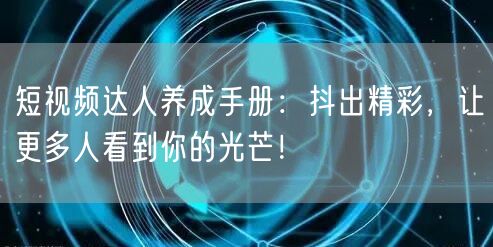 短视频达人养成手册：抖出精彩，让更多人看到你的光芒！