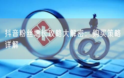 抖音粉丝增长攻略大解密：购买策略详解