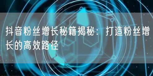 抖音粉丝增长秘籍揭秘：打造粉丝增长的高效路径