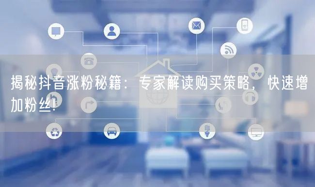 揭秘抖音涨粉秘籍：专家解读购买策略，快速增加粉丝!