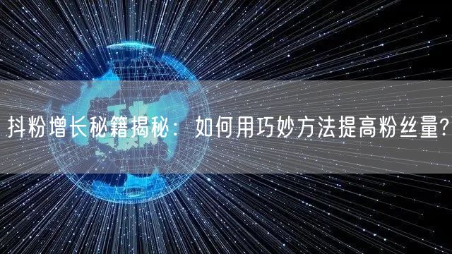 抖粉增长秘籍揭秘：如何用巧妙方法提高粉丝量?