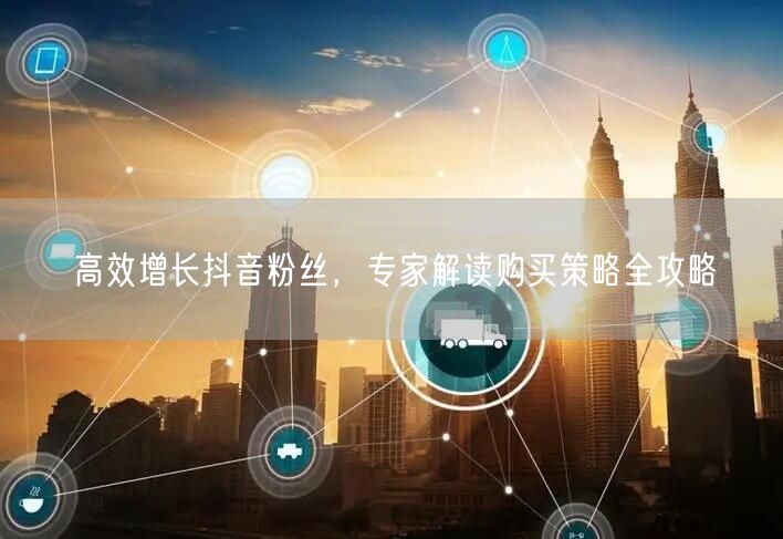 高效增长抖音粉丝，专家解读购买策略全攻略