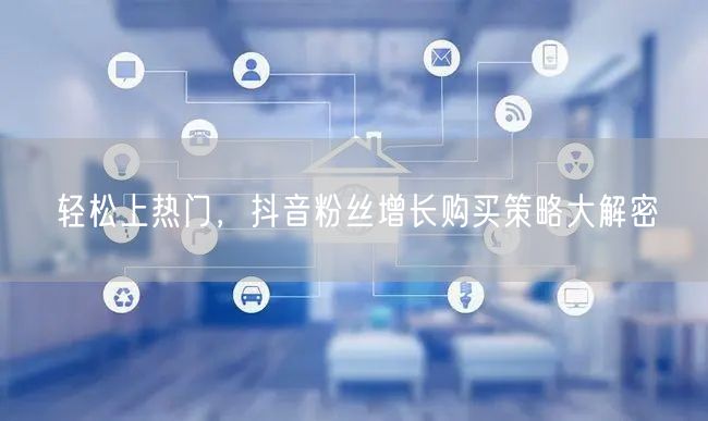 轻松上热门，抖音粉丝增长购买策略大解密