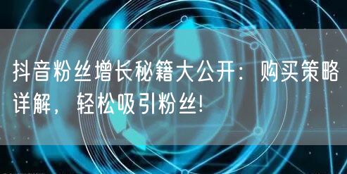 抖音粉丝增长秘籍大公开：购买策略详解，轻松吸引粉丝!