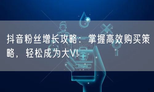抖音粉丝增长攻略：掌握高效购买策略，轻松成为大V!